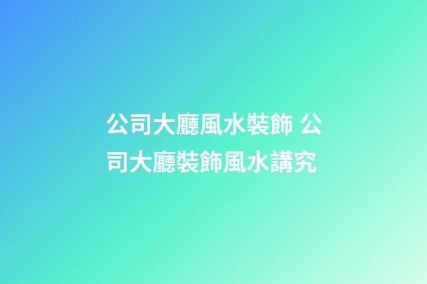 公司大廳風水裝飾 公司大廳裝飾風水講究